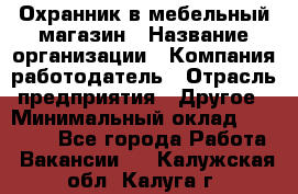 Охранник в мебельный магазин › Название организации ­ Компания-работодатель › Отрасль предприятия ­ Другое › Минимальный оклад ­ 50 000 - Все города Работа » Вакансии   . Калужская обл.,Калуга г.